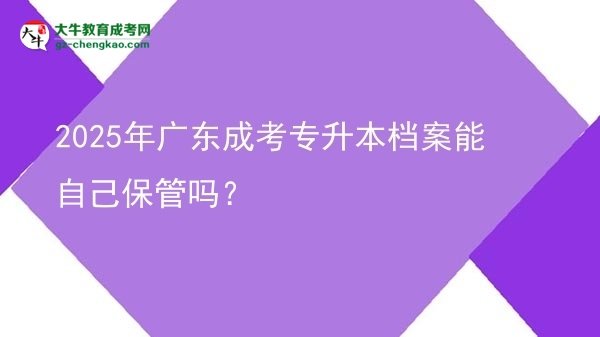 2025年廣東成考專升本檔案能自己保管嗎？圖片