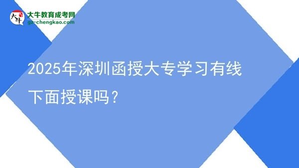 2025年深圳函授大專學(xué)習(xí)有線下面授課嗎？圖片