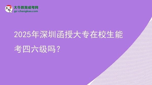 2025年深圳函授大專在校生能考四六級嗎？圖片