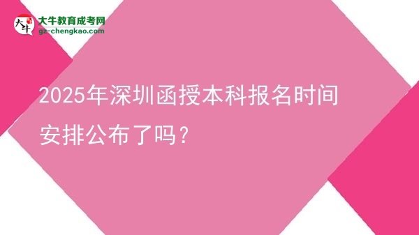 速看！2025年深圳函授本科報(bào)名時(shí)間安排公布了嗎？