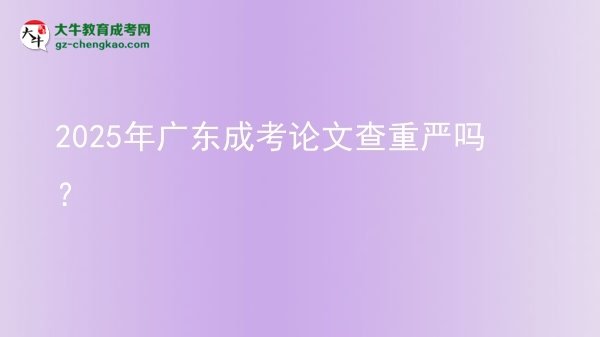 2025年廣東成考論文查重嚴(yán)嗎？