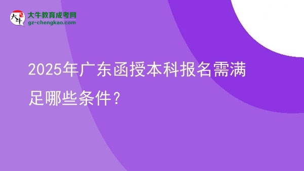 【答疑】2025年廣東函授本科報(bào)名需滿足哪些條件？