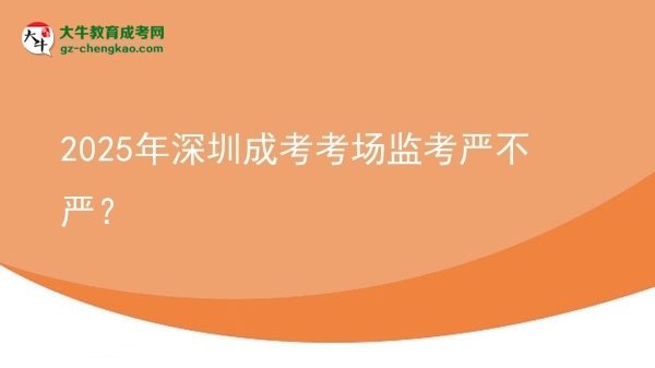 2025年深圳成考考場監(jiān)考嚴(yán)不嚴(yán)？