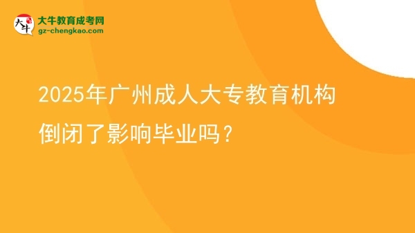 2025年廣州成人大專(zhuān)教育機(jī)構(gòu)倒閉了影響畢業(yè)嗎？圖片