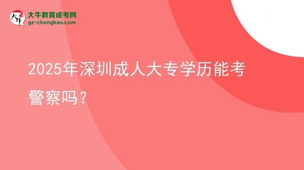 2025年深圳成人大專學(xué)歷能考警察嗎？圖片