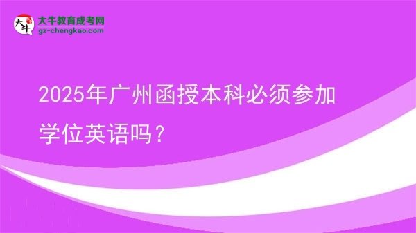 【圖文】2025年廣州函授本科必須參加學(xué)位英語(yǔ)嗎？