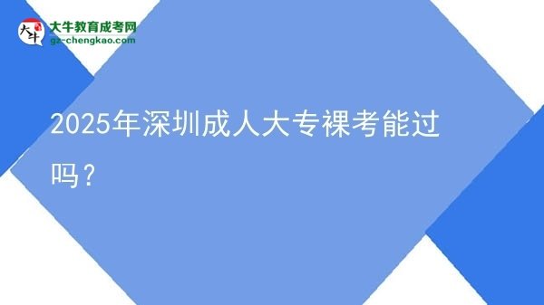 2025年深圳成人大專裸考能過嗎？圖片