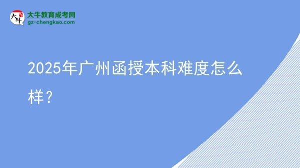 【科普】2025年廣州函授本科難度怎么樣？