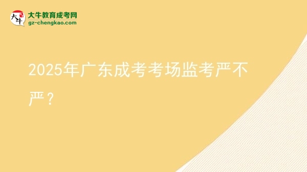 2025年廣東成考考場(chǎng)監(jiān)考嚴(yán)不嚴(yán)？