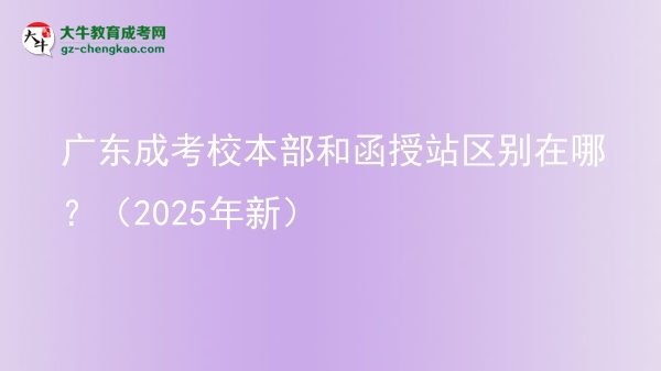 【圖解】廣東成考校本部和函授站區(qū)別在哪？（2025年新）
