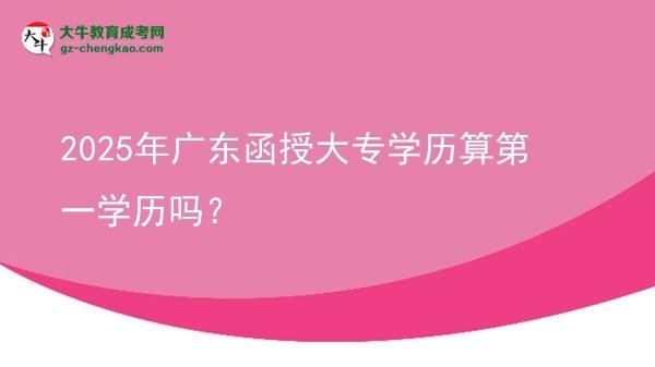 【圖文】2025年廣東函授大專學歷算第一學歷嗎？