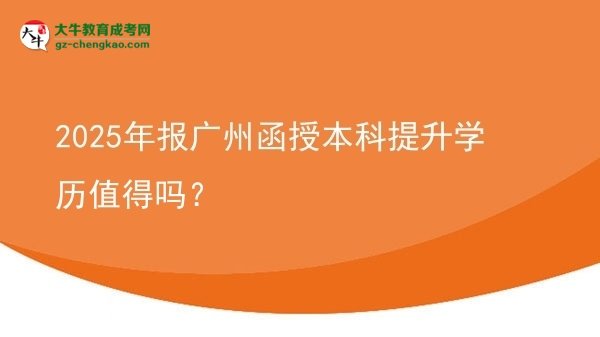 【圖文】2025年報(bào)廣州函授本科提升學(xué)歷值得嗎？
