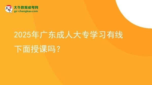 2025年廣東成人大專學(xué)習(xí)有線下面授課嗎？圖片