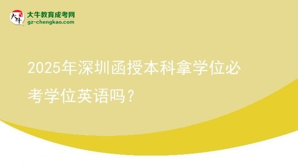 【圖文】2025年深圳函授本科拿學(xué)位必考學(xué)位英語(yǔ)嗎？