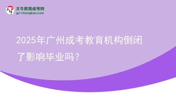 2025年廣州成考教育機(jī)構(gòu)倒閉了影響畢業(yè)嗎？