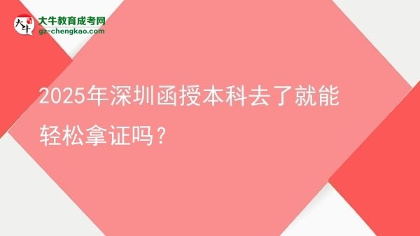 2025年深圳函授本科去了就能輕松拿證嗎？圖片