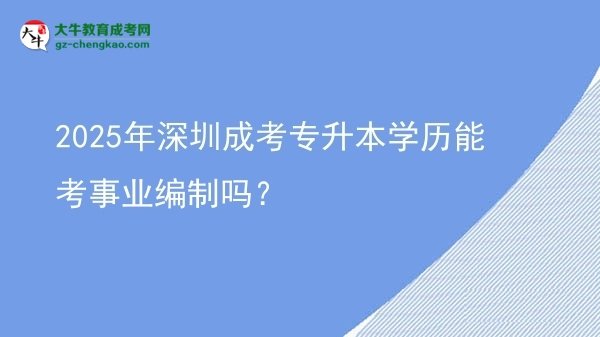 2025年深圳成考專(zhuān)升本學(xué)歷能考事業(yè)編制嗎？圖片