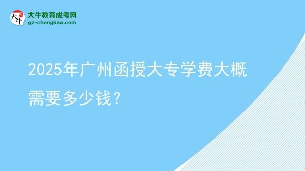 2025年廣州函授大專(zhuān)學(xué)費(fèi)大概需要多少錢(qián)？圖片