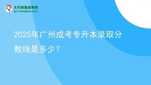 2025年廣州成考專升本錄取分數(shù)線是多少？圖片