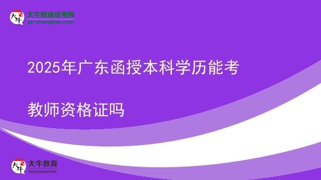 【圖文】2025年廣東函授本科學歷能考教師資格證嗎