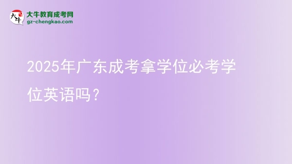 2025年廣東成考拿學(xué)位必考學(xué)位英語(yǔ)嗎？