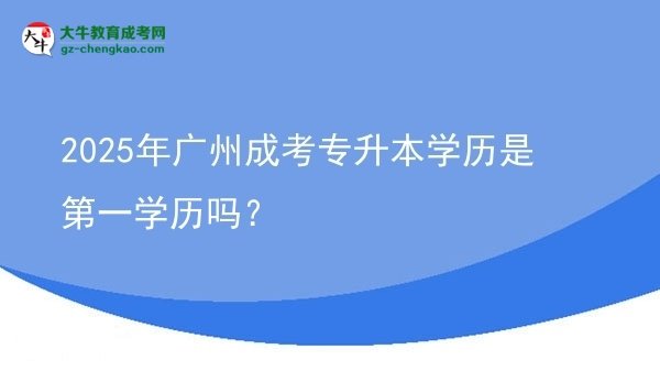 2025年廣州成考專升本學(xué)歷是第一學(xué)歷嗎？圖片