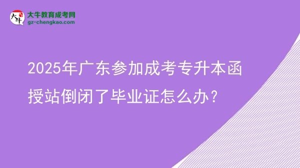 2025年廣東參加成考專升本函授站倒閉了畢業(yè)證怎么辦？圖片