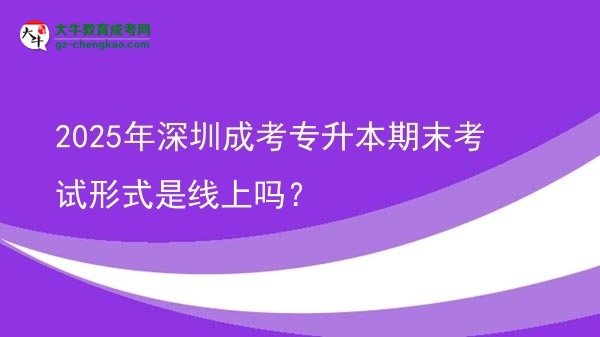 2025年深圳成考專升本期末考試形式是線上嗎？