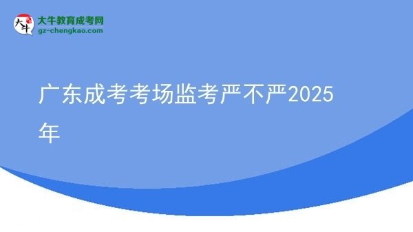 廣東成考考場監(jiān)考嚴(yán)不嚴(yán)2025年