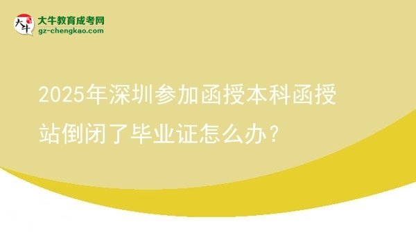 【科普】2025年深圳參加函授本科函授站倒閉了畢業(yè)證怎么辦？