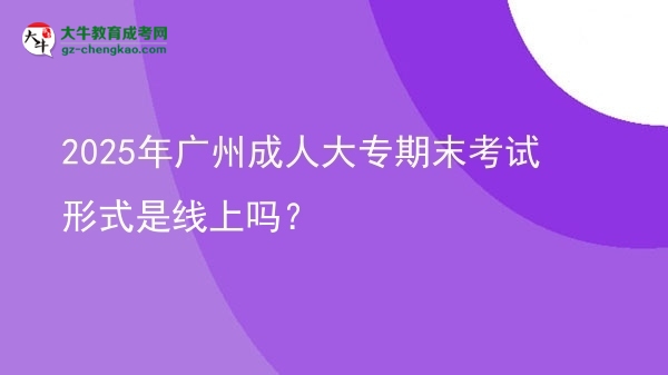 2025年廣州成人大專期末考試形式是線上嗎？圖片