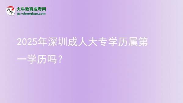 2025年深圳成人大專學(xué)歷屬第一學(xué)歷嗎？圖片