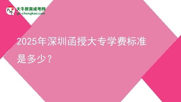 2025年深圳函授大專學(xué)費(fèi)標(biāo)準(zhǔn)是多少？圖片
