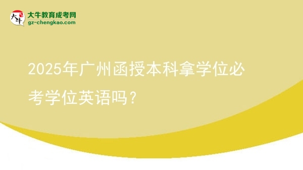 2025年廣州函授本科拿學位必考學位英語嗎？圖片