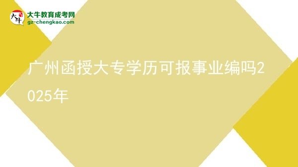 廣州函授大專學(xué)歷可報事業(yè)編嗎2025年圖片
