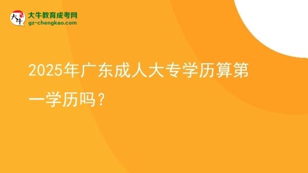 【圖文】2025年廣東成人大專(zhuān)學(xué)歷算第一學(xué)歷嗎？