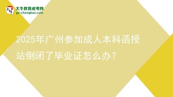 2025年廣州參加成人本科函授站倒閉了畢業(yè)證怎么辦？圖片