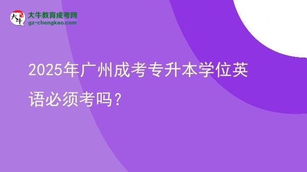 2025年廣州成考專升本學位英語必須考嗎？圖片
