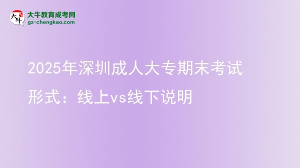 2025年深圳成人大專期末考試形式：線上vs線下說明圖片