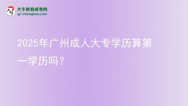 2025年廣州成人大專學(xué)歷算第一學(xué)歷嗎？圖片
