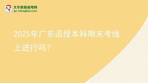 【圖文】2025年廣東函授本科期末考線上進(jìn)行嗎？