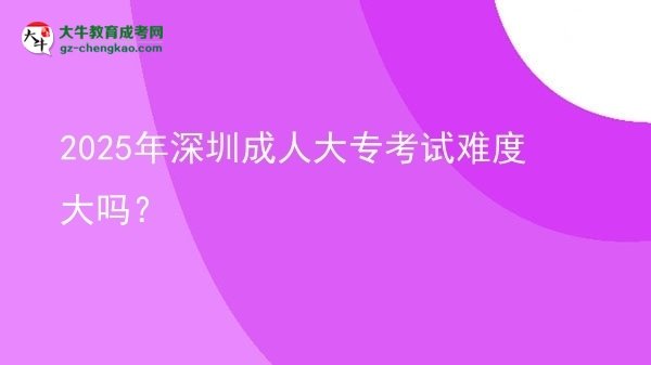 2025年深圳成人大?？荚囯y度大嗎？圖片