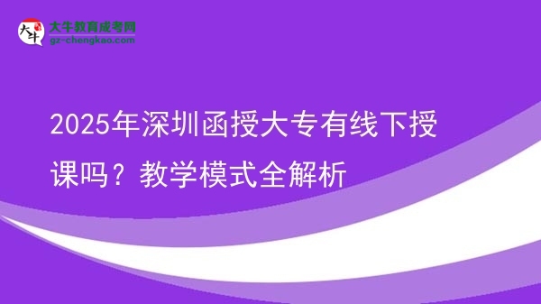 2025年深圳函授大專有線下授課嗎？教學(xué)模式全解析圖片