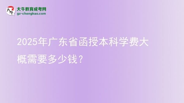 【揭秘】2025年廣東省函授本科學(xué)費(fèi)大概需要多少錢？