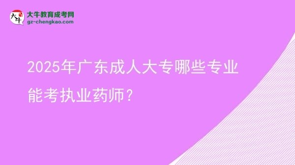 【答疑】2025年廣東成人大專(zhuān)哪些專(zhuān)業(yè)能考執(zhí)業(yè)藥師？