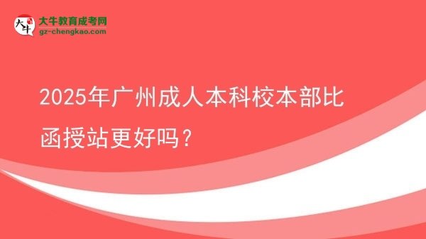 2025年廣州成人本科校本部比函授站更好嗎？圖片