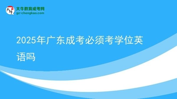 2025年廣東成考必須考學(xué)位英語嗎