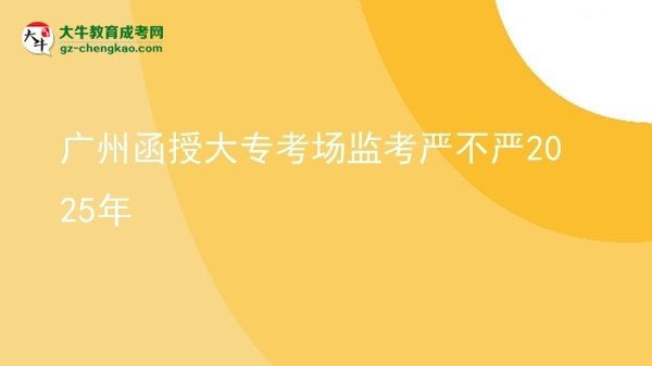 廣州函授大?？紙霰O(jiān)考嚴(yán)不嚴(yán)2025年圖片