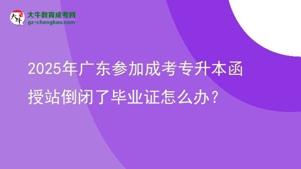 2025年廣東參加成考專升本函授站倒閉了畢業(yè)證怎么辦？圖片