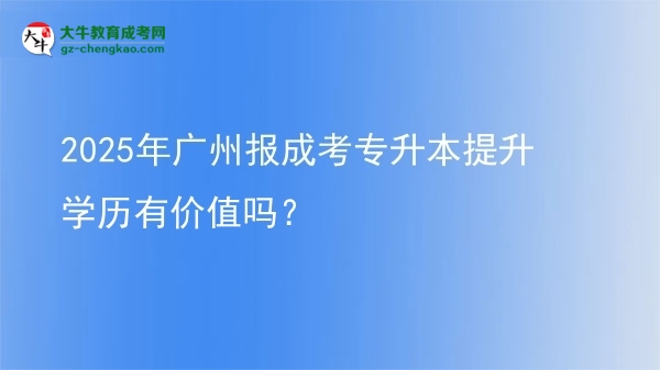 2025年廣州報成考專升本提升學(xué)歷有價值嗎？圖片